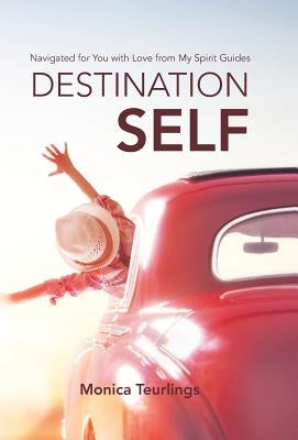 Destination Self: Navigated for You with Love from My Spirit Guides by Teurlings, Monica