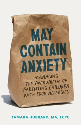May Contain Anxiety: Managing the Overwhelm of Parenting Children with Food Allergies by Hubbard, Tamara