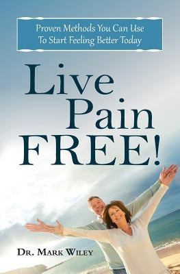 Live Pain Free: Proven Methods You Can Use To Start Feeling Better Today by Wiley, Mark V.