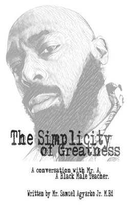 The Simplicity of Greatness.: A conversation with Mr. A, your resident Black Male Teacher. by Agyarko Jr, Samuel Kwabena