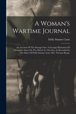 A Woman's Wartime Journal: An Account Of The Passage Over A Georgia Plantation Of Sherman's Army On The March To The Sea, As Recorded In The Diar by Lunt, Dolly Sumner