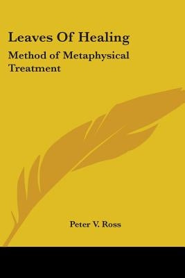 Leaves of Healing: Method of Metaphysical Treatment by Ross, Peter V.