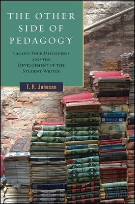 The Other Side of Pedagogy: Lacan's Four Discourses and the Development of the Student Writer by Johnson, T. R.