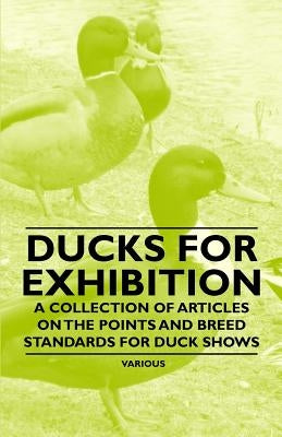 Ducks for Exhibition - A Collection of Articles on the Points and Breed Standards for Duck Shows by Various