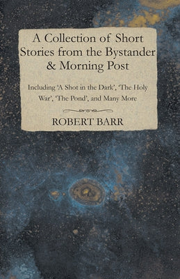 A Collection of Short Stories from the Bystander & Morning Post - Including 'A Shot in the Dark', 'The Holy War', 'The Pond', and Many More by Munro, Hector Hugh
