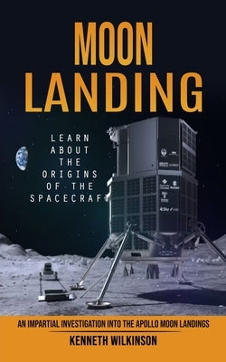 Moon Landing: Learn About the Origins of the Spacecraft (An Impartial Investigation Into the Apollo Moon Landings) by Wilkinson