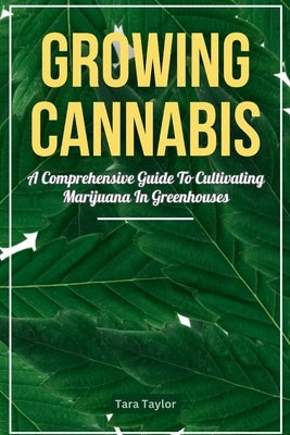 Growing Cannabis: A Comprehensive Guide to Cultivating Marijuana In Greenhouses by Taylor, Tara