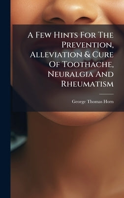 A Few Hints For The Prevention, Alleviation & Cure Of Toothache, Neuralgia And Rheumatism by Horn, George Thomas