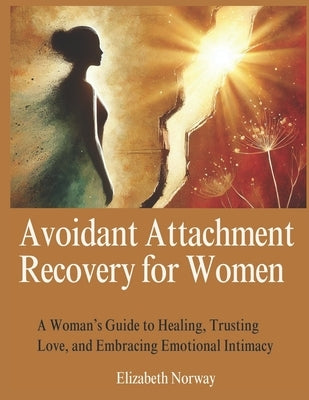 Avoidant Attachment Recovery for Women: A Woman's Guide to Healing, Trusting Love, and Embracing Emotional Intimacy by Norway, Elizabeth