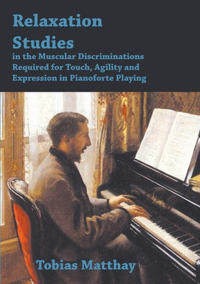 Relaxation Studies In The Muscular Discriminations Required For Touch, Agility And Expression In Pianoforte Playing by Matthay, Tobias