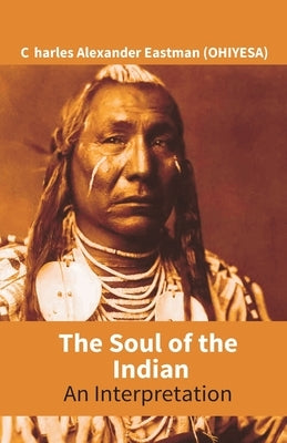 The Soul Of The Indian: An Interpretation by Eastman (Ohiyesa), Charles Alexander