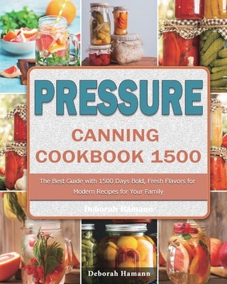Pressure Canning Cookbook 1500: The Best Guide with 1500 Days Bold, Fresh Flavors for Modern Recipes for Your Family by Hamann, Deborah