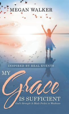 My Grace Is Sufficient: God's Strength Is Made Perfect in Weakness by Walker, Megan