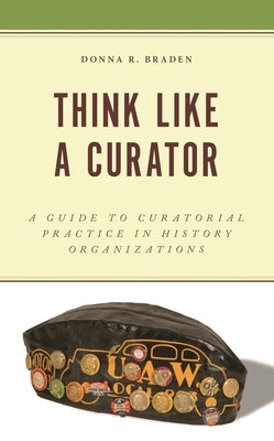 Think Like a Curator: A Guide to Curatorial Practice in History Organizations by Braden, Donna R.