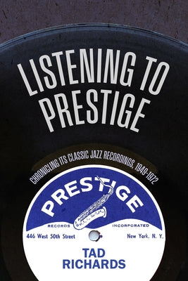 Listening to Prestige: Chronicling Its Classic Jazz Recordings, 1949-1972 by Richards, Tad