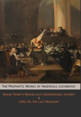 The Prophetic Works of Ingersoll Lockwood: Baron Trump's Marvellous Underground Journey & 1900; Or, The Last President by Lockwood, Ingersoll