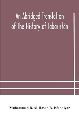 An Abridged Translation Of The History Of Tabaristán by Muhammad B Al-Hasan B Isfandiyar