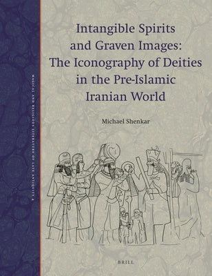 Intangible Spirits and Graven Images: The Iconography of Deities in the Pre-Islamic Iranian World by Shenkar, Michael