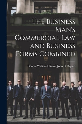 The Business Man's Commercial Law and Business Forms Combined by C. Bryant, George William Clinton John