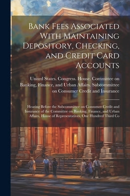 Bank Fees Associated With Maintaining Depository, Checking, and Credit Card Accounts: Hearing Before the Subcommittee on Consumer Credit and Insurance by United States Congress House Commi