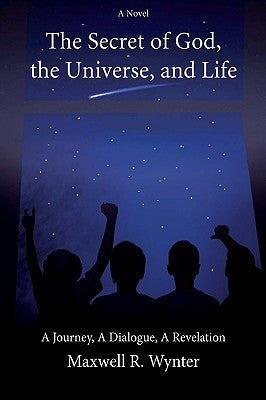 The Secret of God, the Universe, and Life: A Journey, a Dialogue, a Revelation by Wynter, Maxwell