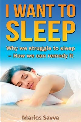 I Want To Sleep: Why we struggle to sleep - How we can remedy it. by Savva, Marios