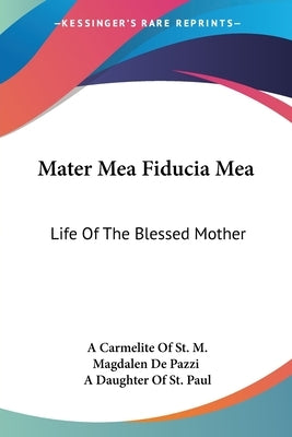 Mater Mea Fiducia Mea: Life Of The Blessed Mother by De Pazzi, A. Carmelite of St M. Magdalen