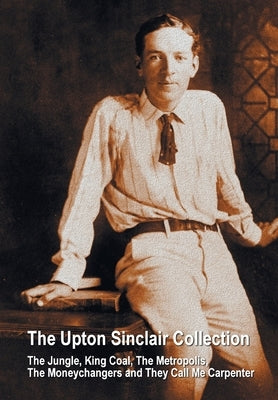 The Upton Sinclair Collection, including (complete and unabridged) The Jungle, King Coal, The Metropolis, The Moneychangers and They Call Me Carpenter by Sinclair, Upton