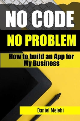 How To Build An App for My Business: No Code, No problem by Melehi, Daniel