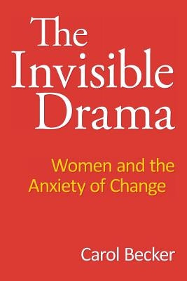 The Invisible Drama: Women and the Anxiety of Change by Becker, Carol
