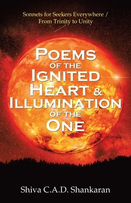 Poems of the Ignited Heart & Illumination of the One: Sonnets for Seekers Everywhere / from Trinity to Unity by Shankaran, Shiva C. a. D.