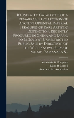 Illustrated Catalogue of a Remarkable Collection of Ancient Oriental Imperial Treasures of Rare Artistic Distinction, Recently Procured in China and J by Yamanaka & Company