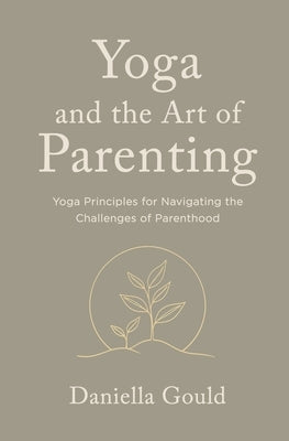 Yoga and the Art of Parenting: Yoga Principles for Navigating the Challenges of Parenthood by Gould, Daniella