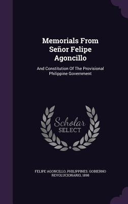 Memorials From Señor Felipe Agoncillo: And Constitution Of The Provisional Philippine Government by Agoncillo, Felipe