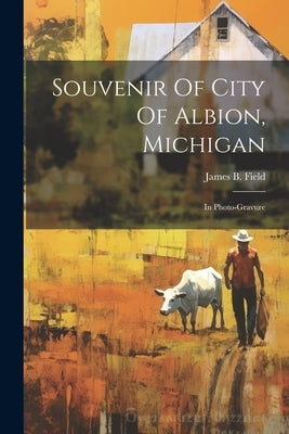 Souvenir Of City Of Albion, Michigan: In Photo-gravure by Field, James B.