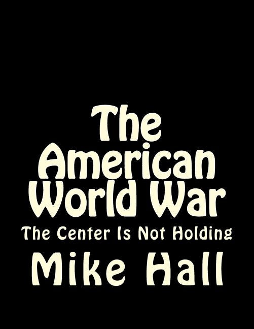 The American World War: The Center is Not Holding by Hall, Mike