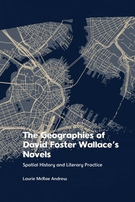 The Geographies of David Foster Wallace's Novels: Spatial History and Literary Practice by McRae Andrew, Laurie