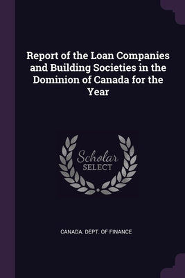 Report of the Loan Companies and Building Societies in the Dominion of Canada for the Year by Canada Dept of Finance