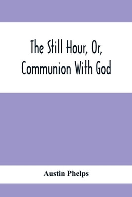 The Still Hour, Or, Communion With God by Phelps, Austin