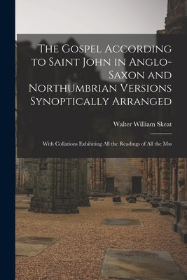 The Gospel According to Saint John in Anglo-Saxon and Northumbrian Versions Synoptically Arranged: With Collations Exhibiting All the Readings of All by Skeat, Walter William