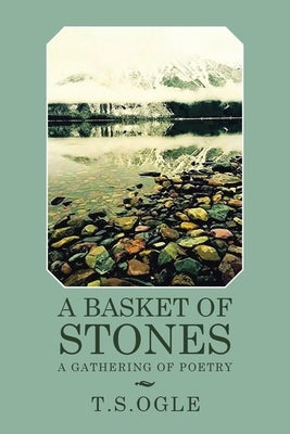 A Basket of Stones: A Gathering of Poetry by T. S. Ogle