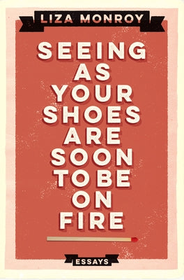 Seeing As Your Shoes Are Soon to be on Fire: Essays by Monroy, Liza