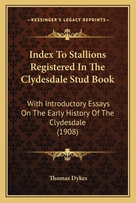 Index To Stallions Registered In The Clydesdale Stud Book: With Introductory Essays On The Early History Of The Clydesdale (1908) by Dykes, Thomas