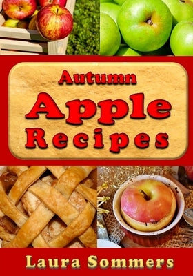 Autumn Apple Recipes: Apple Crisp, Apple Pie, Apple Sauce and Much Much More by Sommers, Laura