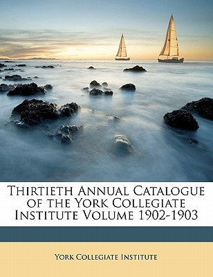 Thirtieth Annual Catalogue of the York Collegiate Institute Volume 1902-1903 by Institute, York Collegiate