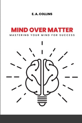 Mind Over Matter: Mastering Your Mind for Success. by Collins, E. A.