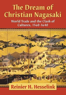 The Dream of Christian Nagasaki: World Trade and the Clash of Cultures, 1560-1640 by Hesselink, Reinier H.