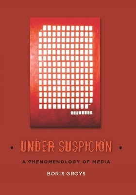 Under Suspicion: A Phenomenology of Media by Groys, Boris