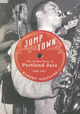 Jumptown: The Golden Years of Portland Jazz, 1942-1957 by Dietsche, Robert