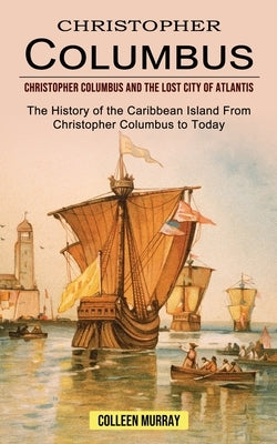 Christopher Columbus: Christopher Columbus and the Lost City of Atlantis (The History of the Caribbean Island From Christopher Columbus to T by Murray, Colleen